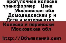  прогулочная коляска трансформер › Цена ­ 4 500 - Московская обл., Домодедовский р-н Дети и материнство » Коляски и переноски   . Московская обл.